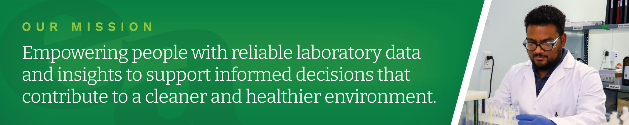 Our Mission: Empowering People with reliable laboratory data and insights to support informed decisions that contribute to a cleaner and healthier environment.